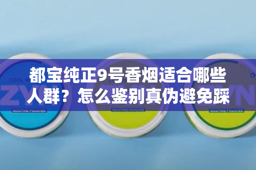 都宝纯正9号香烟适合哪些人群？怎么鉴别真伪避免踩坑？